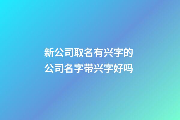 新公司取名有兴字的 公司名字带兴字好吗-第1张-公司起名-玄机派